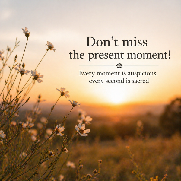 Don't miss the present moment! Every moment is auspicious, every second is sacred